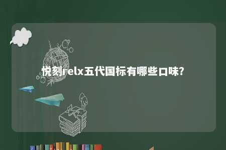 悦刻relx五代国标有哪些口味	？ 